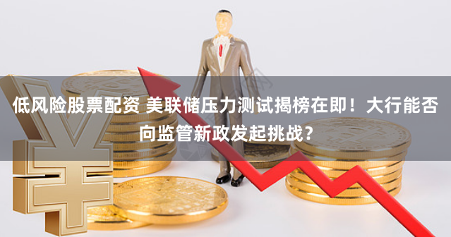 低风险股票配资 美联储压力测试揭榜在即！大行能否向监管新政发起挑战？