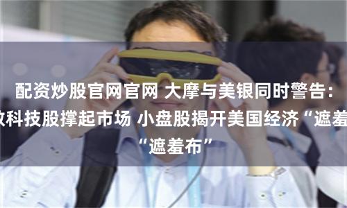 配资炒股官网官网 大摩与美银同时警告：少数科技股撑起市场 小盘股揭开美国经济“遮羞布”