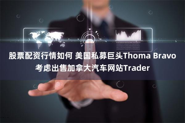 股票配资行情如何 美国私募巨头Thoma Bravo考虑出售加拿大汽车网站Trader