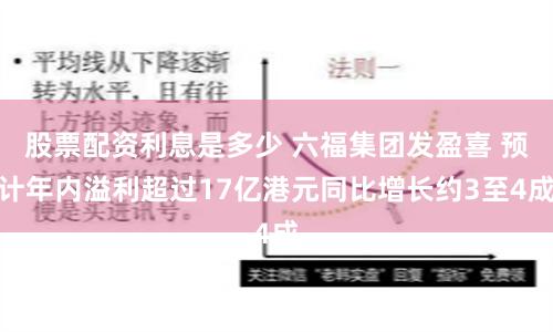 股票配资利息是多少 六福集团发盈喜 预计年内溢利超过17亿港元同比增长约3至4成