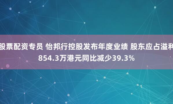 股票配资专员 怡邦行控股发布年度业绩 股东应占溢利854.3万港元同比减少39.3%