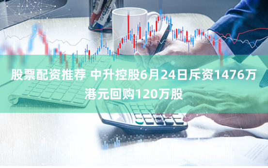 股票配资推荐 中升控股6月24日斥资1476万港元回购120万股