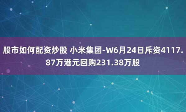 股市如何配资炒股 小米集团-W6月24日斥资4117.87万港元回购231.38万股