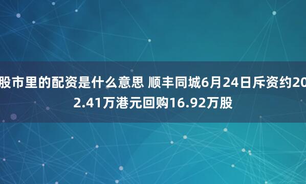 股市里的配资是什么意思 顺丰同城6月24日斥资约202.41万港元回购16.92万股