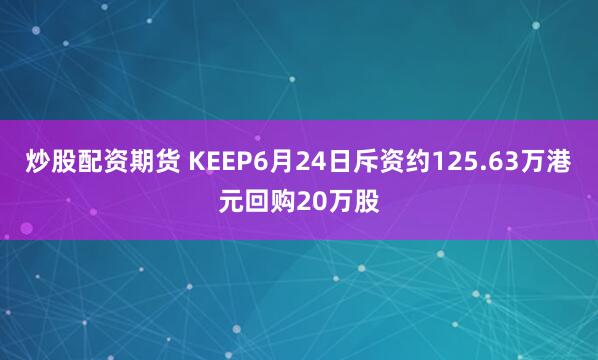 炒股配资期货 KEEP6月24日斥资约125.63万港元回购20万股