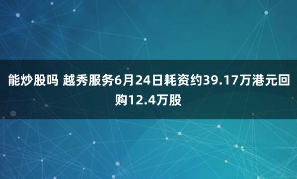 能炒股吗 越秀服务6月24日耗资约39.17万港元回购12.4万股