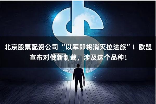 北京股票配资公司 “以军即将消灭拉法旅”！欧盟宣布对俄新制裁，涉及这个品种！