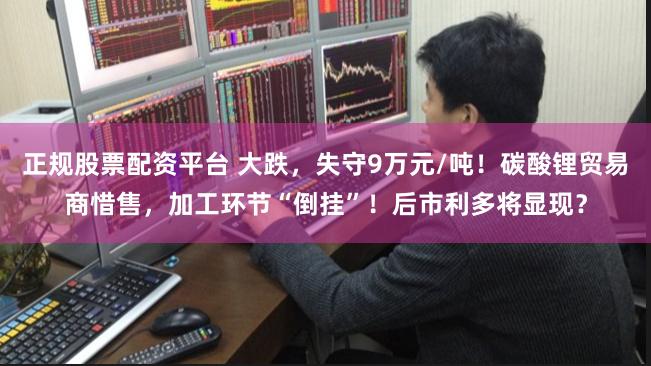 正规股票配资平台 大跌，失守9万元/吨！碳酸锂贸易商惜售，加工环节“倒挂”！后市利多将显现？