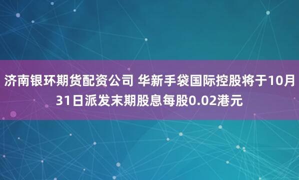 济南银环期货配资公司 华新手袋国际控股将于10月31日派发末期股息每股0.02港元
