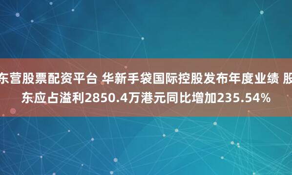 东营股票配资平台 华新手袋国际控股发布年度业绩 股东应占溢利2850.4万港元同比增加235.54%