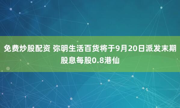 免费炒股配资 弥明生活百货将于9月20日派发末期股息每股0.8港仙
