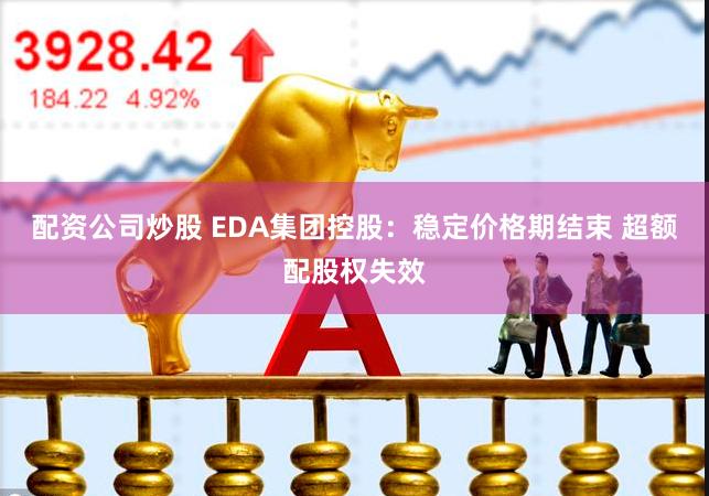 配资公司炒股 EDA集团控股:稳定价格期结束 超额配股权失效