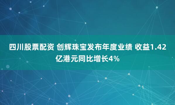 四川股票配资 创辉珠宝发布年度业绩 收益1.42亿港元同比增长4%