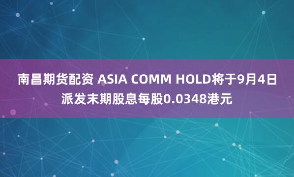 南昌期货配资 ASIA COMM HOLD将于9月4日派发末期股息每股0.0348港元