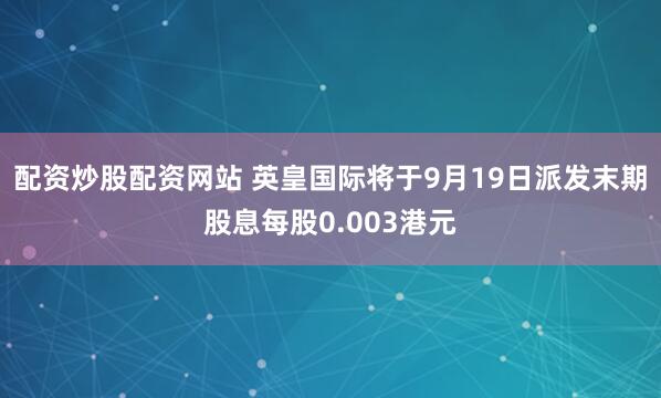 配资炒股配资网站 英皇国际将于9月19日派发末期股息每股0.003港元