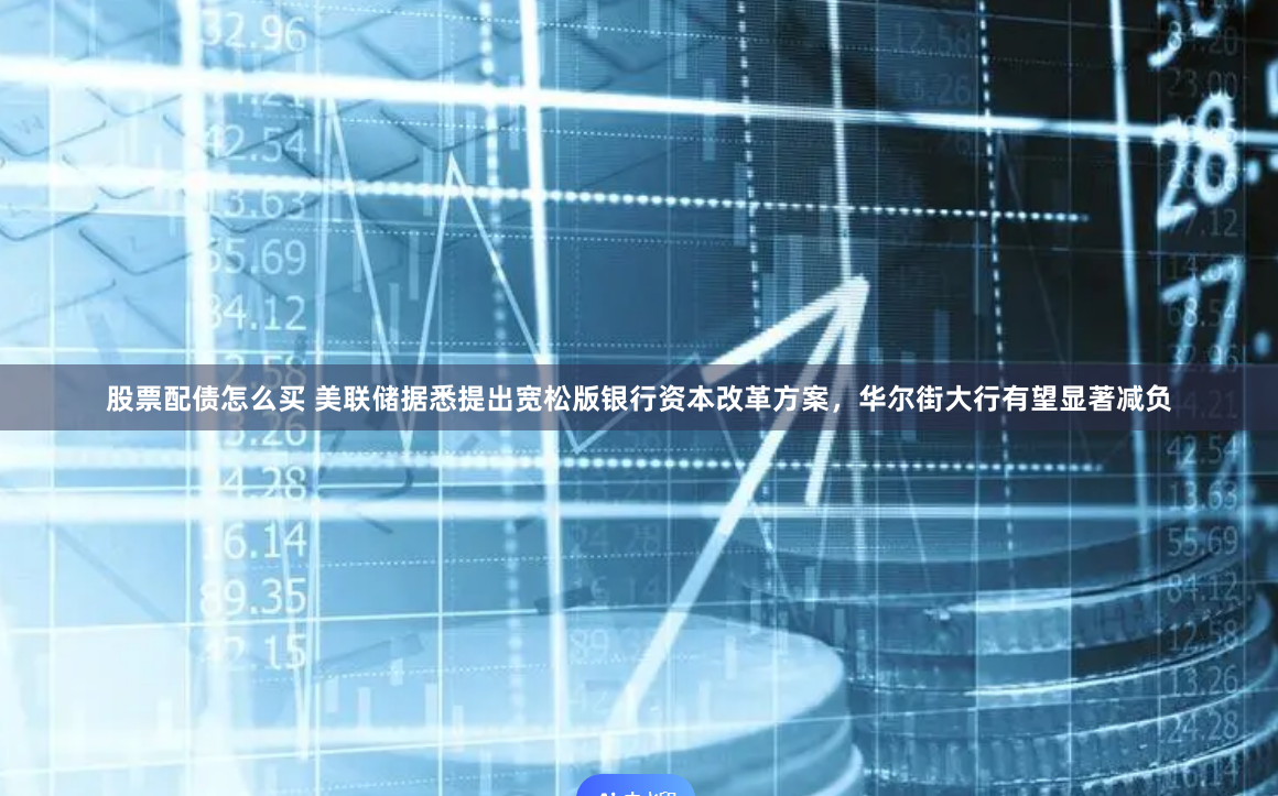 股票配债怎么买 美联储据悉提出宽松版银行资本改革方案,华尔街大行有望显著减负