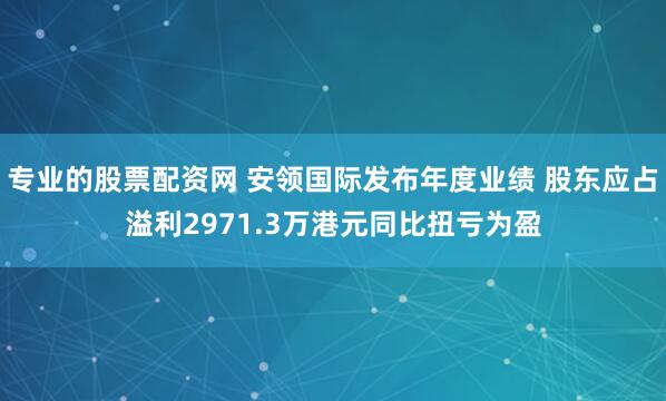 专业的股票配资网 安领国际发布年度业绩 股东应占溢利2971.3万港元同比扭亏为盈