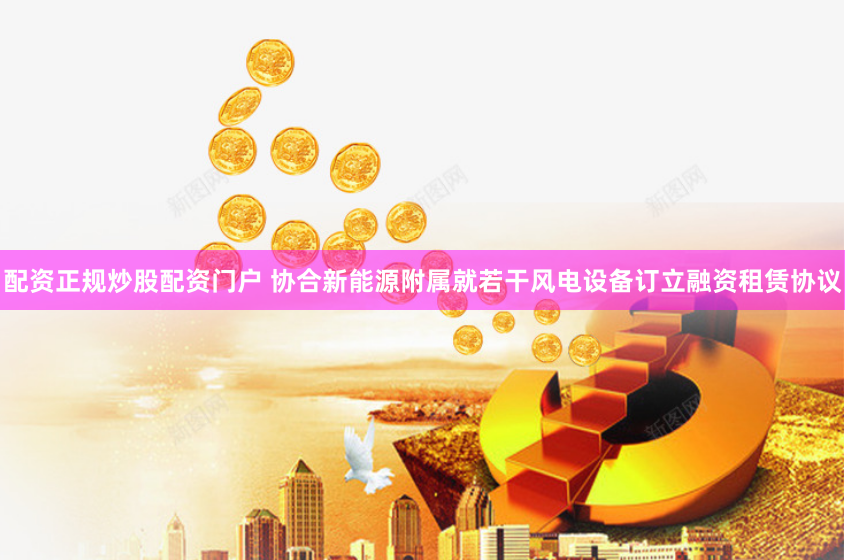 配资正规炒股配资门户 协合新能源附属就若干风电设备订立融资租赁协议