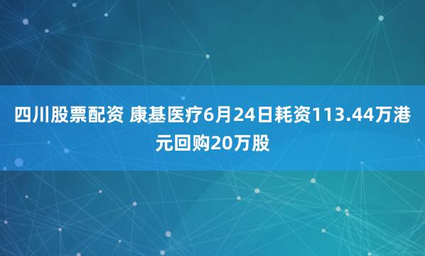 四川股票配资 康基医疗6月24日耗资113.44万港元回购20万股