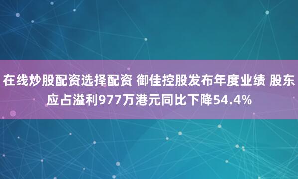 在线炒股配资选择配资 御佳控股发布年度业绩 股东应占溢利977万港元同比下降54.4%