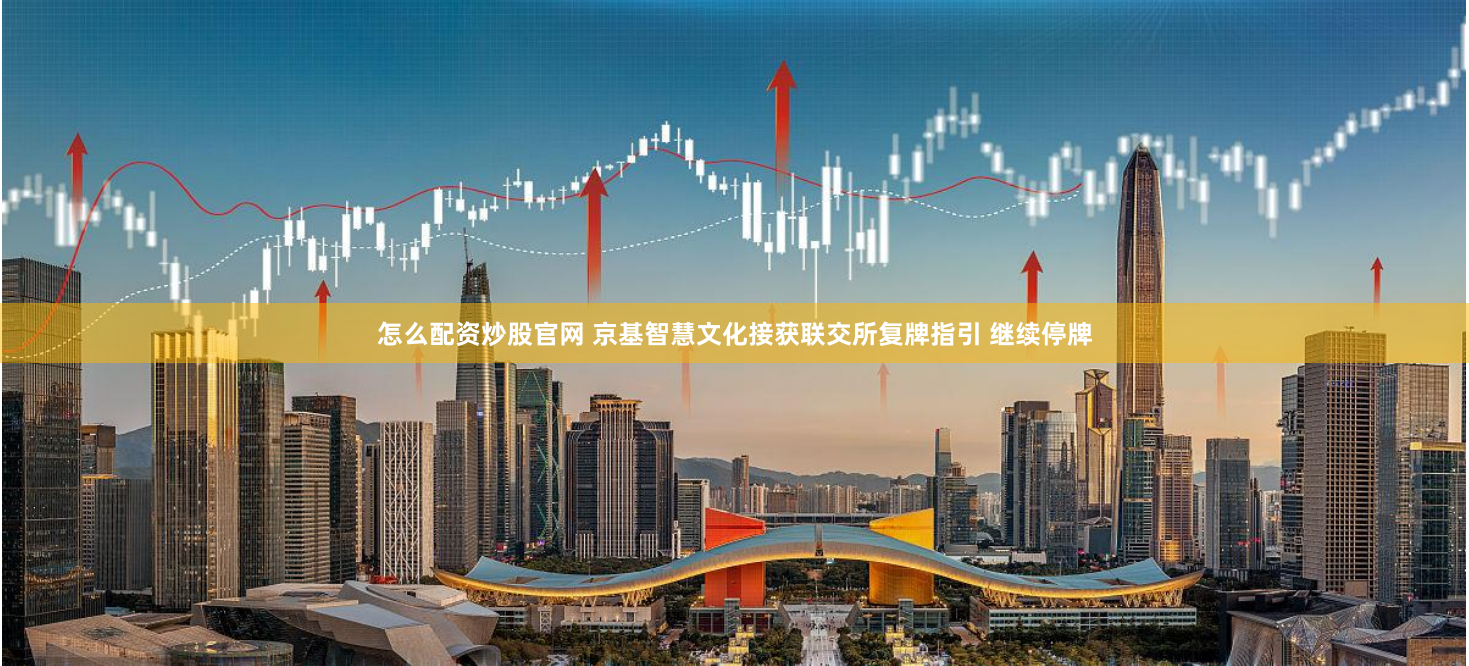 怎么配资炒股官网 京基智慧文化接获联交所复牌指引 继续停牌