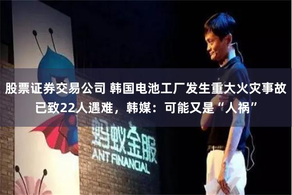 股票证券交易公司 韩国电池工厂发生重大火灾事故已致22人遇难，韩媒：可能又是“人祸”