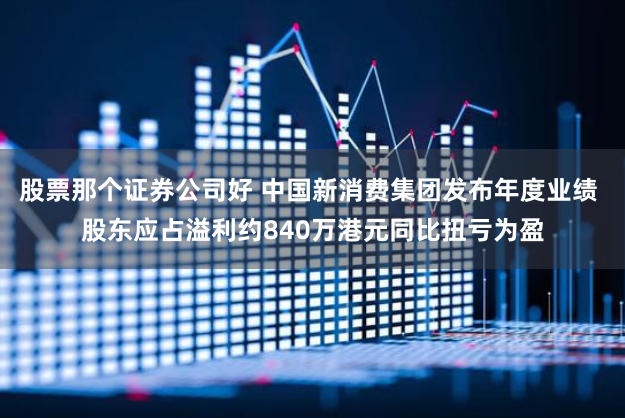 股票那个证券公司好 中国新消费集团发布年度业绩 股东应占溢利约840万港元同比扭亏为盈