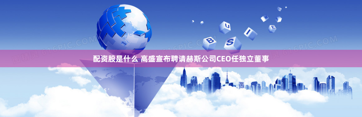 配资股是什么 高盛宣布聘请赫斯公司CEO任独立董事