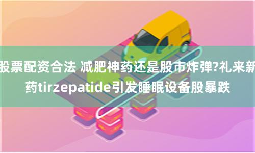股票配资合法 减肥神药还是股市炸弹?礼来新药tirzepatide引发睡眠设备股暴跌