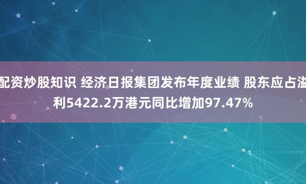 配资炒股知识 经济日报集团发布年度业绩 股东应占溢利5422.2万港元同比增加97.47%