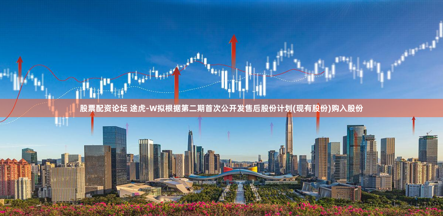 股票配资论坛 途虎-W拟根据第二期首次公开发售后股份计划(现有股份)购入股份