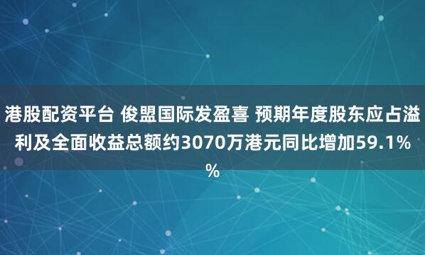 港股配资平台 俊盟国际发盈喜 预期年度股东应占溢利及全面收益总额约3070万港元同比增加59.1%