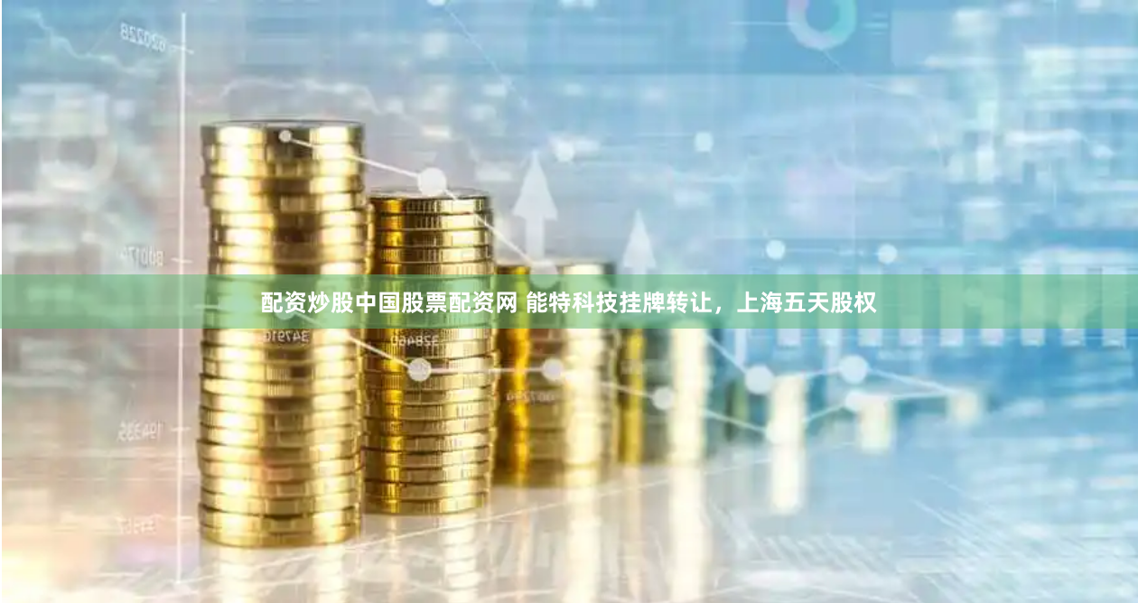 配资炒股中国股票配资网 能特科技挂牌转让，上海五天股权