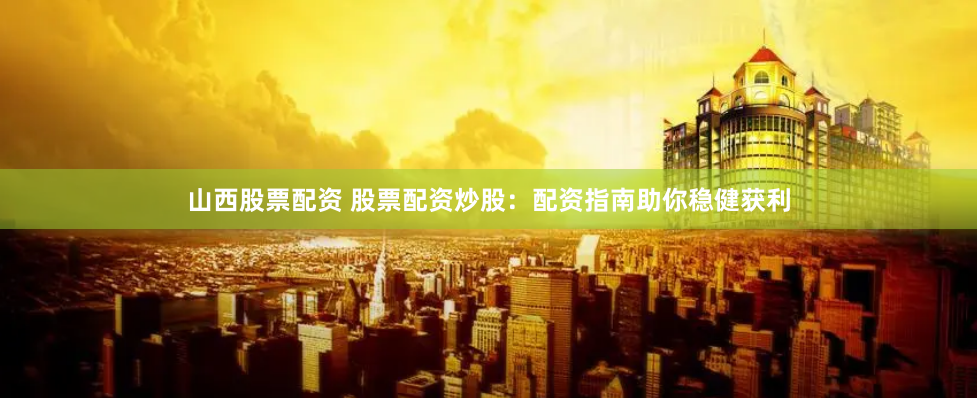 山西股票配资 股票配资炒股：配资指南助你稳健获利