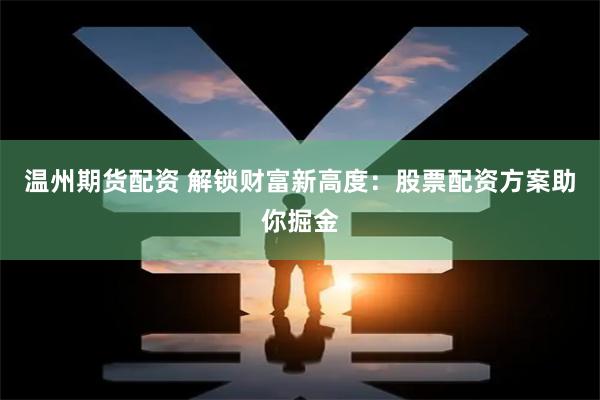 温州期货配资 解锁财富新高度：股票配资方案助你掘金
