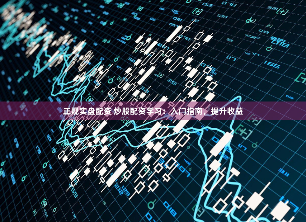 正规实盘配资 炒股配资学习:入门指南,提升收益