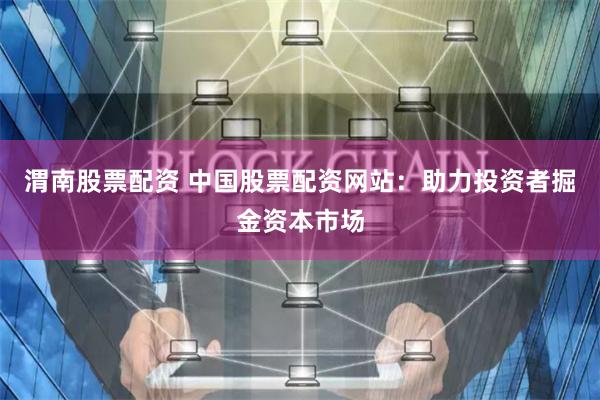 渭南股票配资 中国股票配资网站：助力投资者掘金资本市场