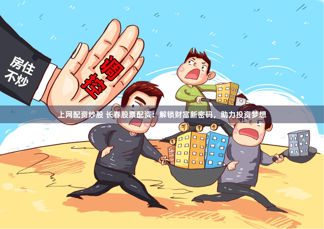 上网配资炒股 长春股票配资:解锁财富新密码,助力投资梦想