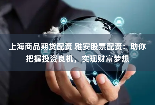 上海商品期货配资 雅安股票配资：助你把握投资良机，实现财富梦想