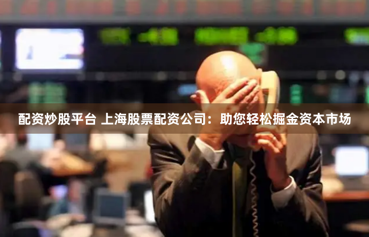 配资炒股平台 上海股票配资公司：助您轻松掘金资本市场