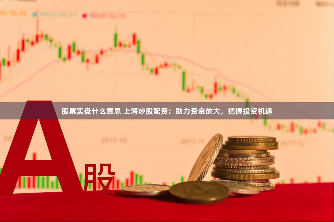 股票实盘什么意思 上海炒股配资：助力资金放大，把握投资机遇