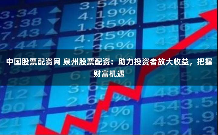 中国股票配资网 泉州股票配资：助力投资者放大收益，把握财富机遇