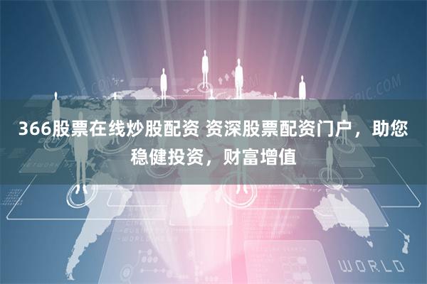 366股票在线炒股配资 资深股票配资门户，助您稳健投资，财富增值