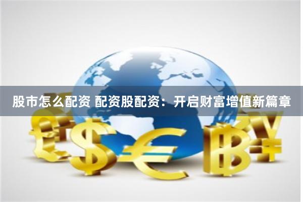 股市怎么配资 配资股配资:开启财富增值新篇章