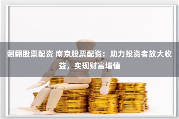 翻翻股票配资 南京股票配资：助力投资者放大收益，实现财富增值