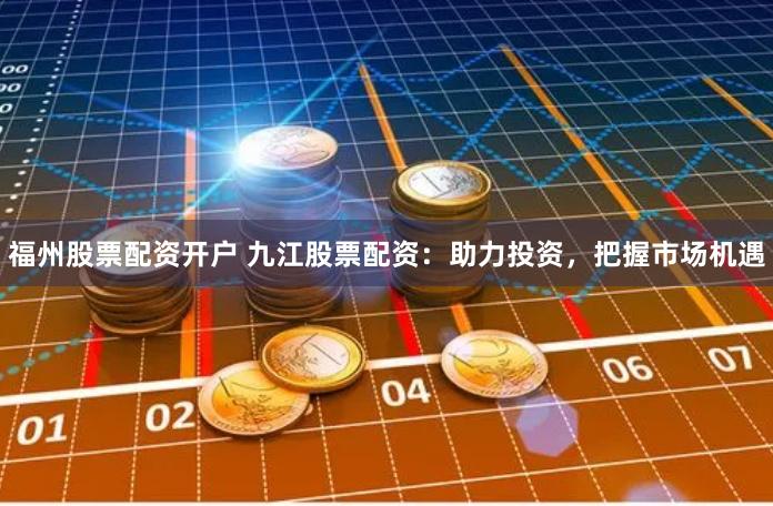 福州股票配资开户 九江股票配资:助力投资,把握市场机遇