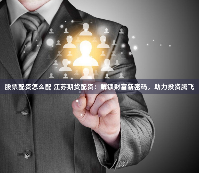 股票配资怎么配 江苏期货配资：解锁财富新密码，助力投资腾飞