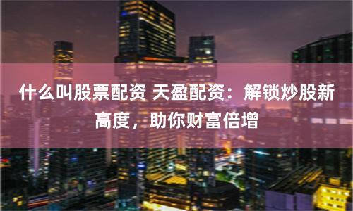 什么叫股票配资 天盈配资：解锁炒股新高度，助你财富倍增