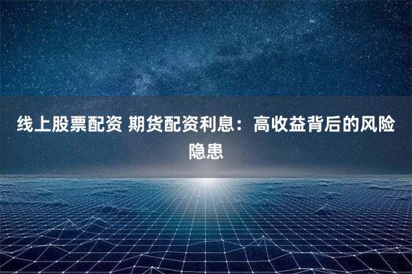 线上股票配资 期货配资利息：高收益背后的风险隐患