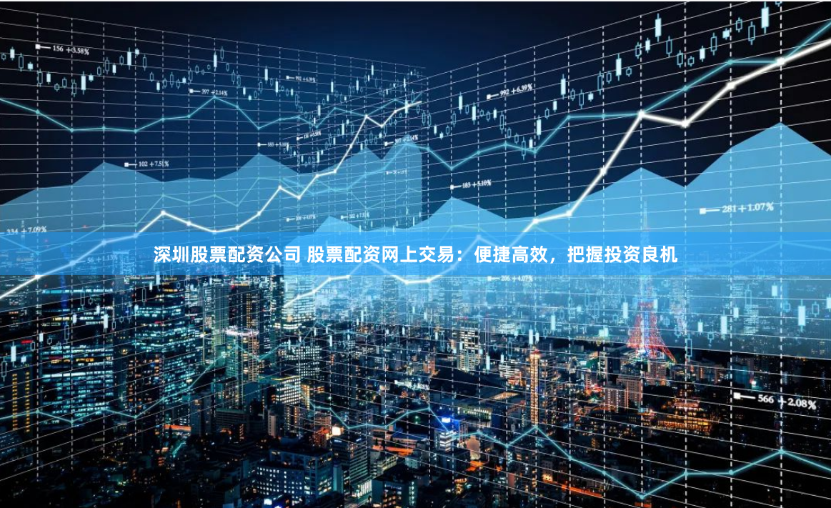 深圳股票配资公司 股票配资网上交易：便捷高效，把握投资良机